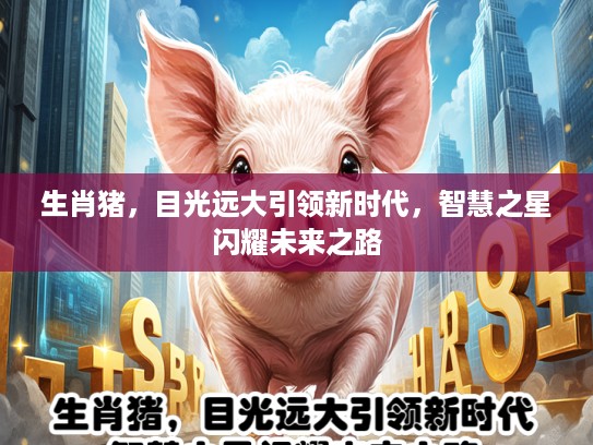 生肖猪，目光远大引领新时代，智慧之星闪耀未来之路