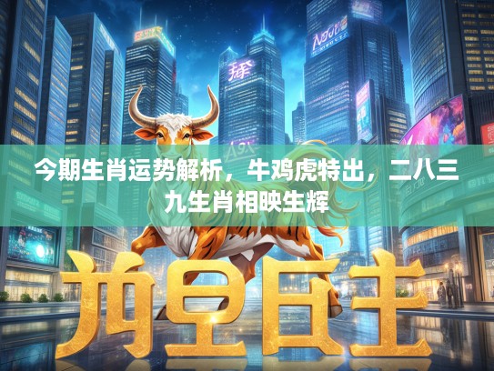 今期生肖运势解析，牛鸡虎特出，二八三九生肖相映生辉
