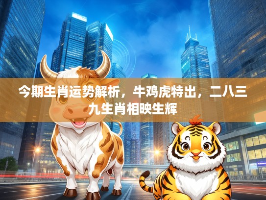 今期生肖运势解析，牛鸡虎特出，二八三九生肖相映生辉