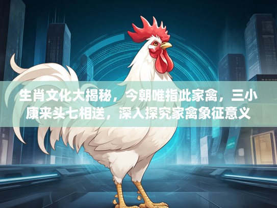 生肖文化大揭秘，今朝唯指此家禽，三小康来头七相送，深入探究家禽象征意义