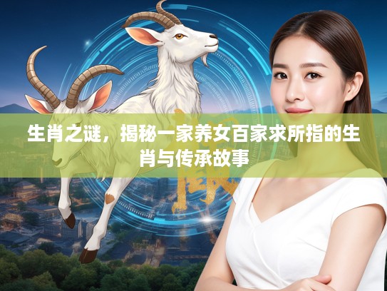 生肖之谜，揭秘一家养女百家求所指的生肖与传承故事