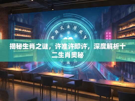 揭秘生肖之谜，许准许即许，深度解析十二生肖奥秘
