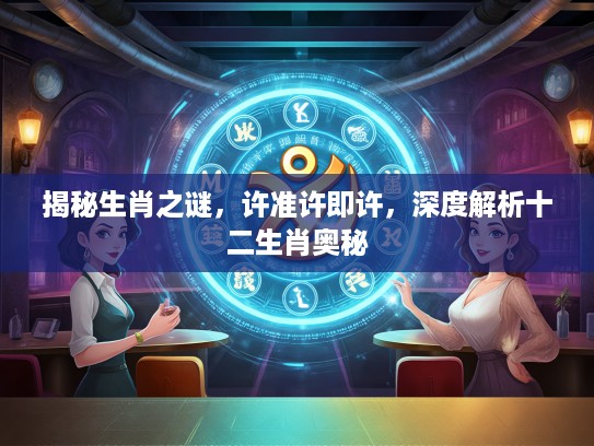 揭秘生肖之谜，许准许即许，深度解析十二生肖奥秘