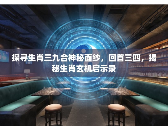 探寻生肖三九合神秘面纱，回首三四，揭秘生肖玄机启示录