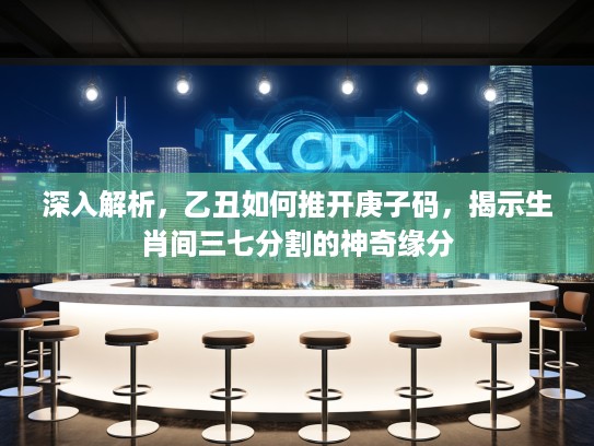 深入解析，乙丑如何推开庚子码，揭示生肖间三七分割的神奇缘分