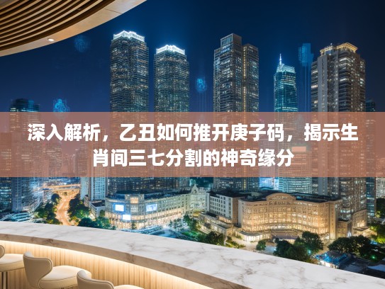 深入解析，乙丑如何推开庚子码，揭示生肖间三七分割的神奇缘分