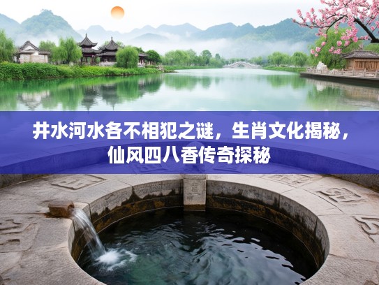 井水河水各不相犯之谜，生肖文化揭秘，仙风四八香传奇探秘