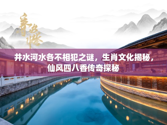 井水河水各不相犯之谜，生肖文化揭秘，仙风四八香传奇探秘