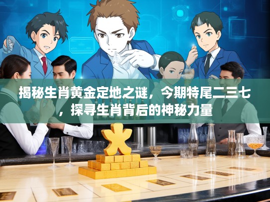 揭秘生肖黄金定地之谜，今期特尾二三七，探寻生肖背后的神秘力量
