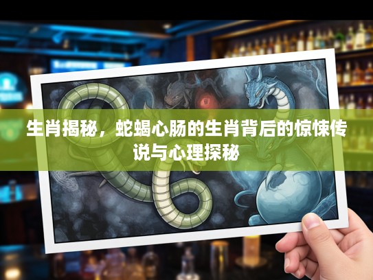 生肖揭秘，蛇蝎心肠的生肖背后的惊悚传说与心理探秘