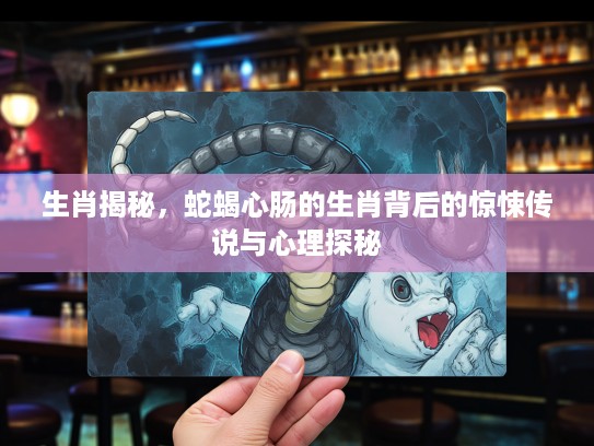 生肖揭秘，蛇蝎心肠的生肖背后的惊悚传说与心理探秘