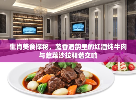 生肖美食探秘，蔬香酒韵里的红酒炖牛肉与蔬菜沙拉和谐交响