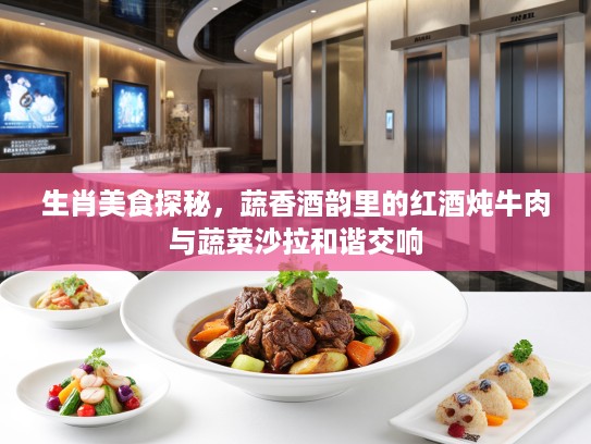 生肖美食探秘，蔬香酒韵里的红酒炖牛肉与蔬菜沙拉和谐交响