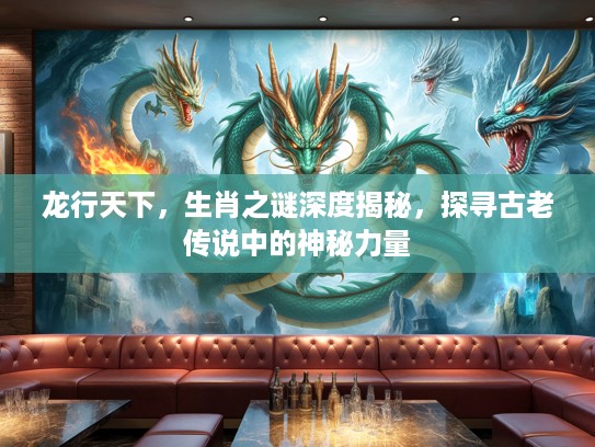 龙行天下，生肖之谜深度揭秘，探寻古老传说中的神秘力量