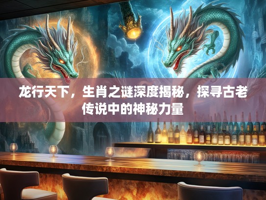 龙行天下，生肖之谜深度揭秘，探寻古老传说中的神秘力量