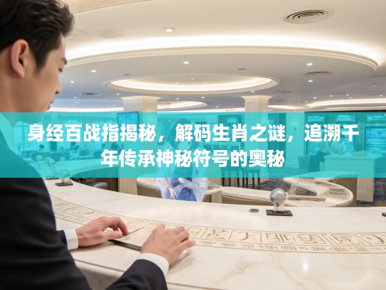 身经百战指揭秘，解码生肖之谜，追溯千年传承神秘符号的奥秘