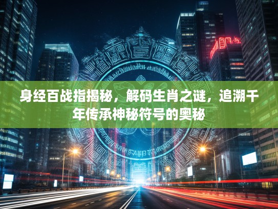身经百战指揭秘，解码生肖之谜，追溯千年传承神秘符号的奥秘