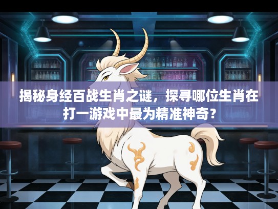揭秘身经百战生肖之谜，探寻哪位生肖在打一游戏中最为精准神奇？