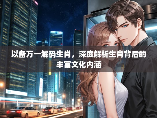 以备万一解码生肖，深度解析生肖背后的丰富文化内涵