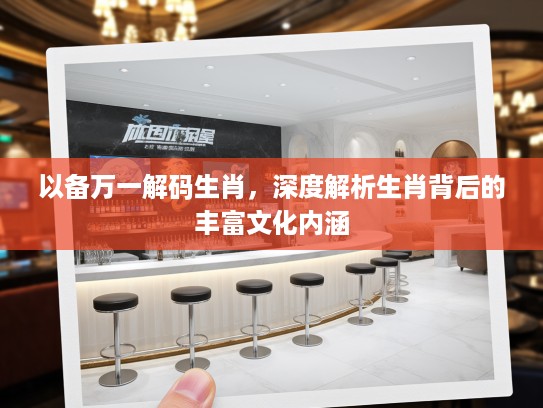 以备万一解码生肖，深度解析生肖背后的丰富文化内涵