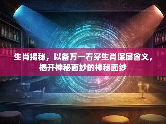生肖揭秘，以备万一看穿生肖深层含义，揭开神秘面纱的神秘面纱
