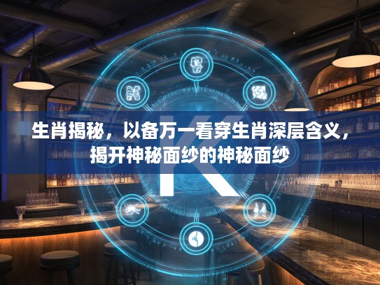 生肖揭秘，以备万一看穿生肖深层含义，揭开神秘面纱的神秘面纱
