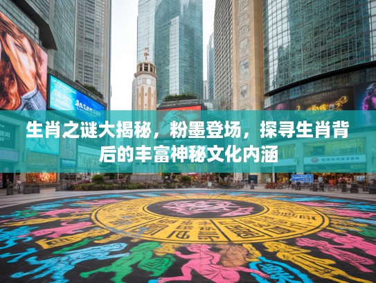 生肖之谜大揭秘，粉墨登场，探寻生肖背后的丰富神秘文化内涵
