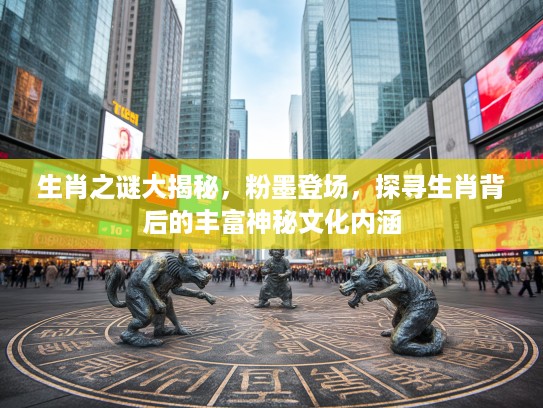生肖之谜大揭秘，粉墨登场，探寻生肖背后的丰富神秘文化内涵