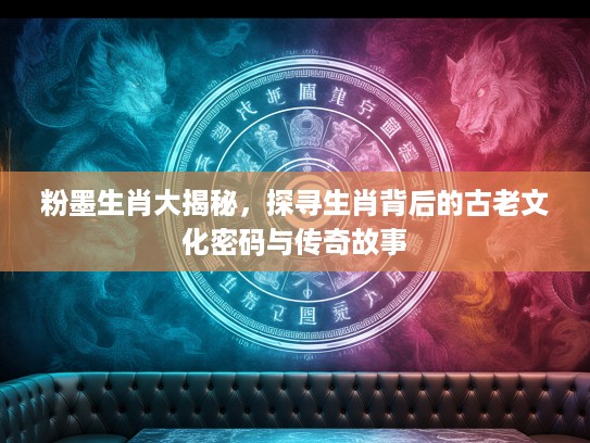 粉墨生肖大揭秘，探寻生肖背后的古老文化密码与传奇故事