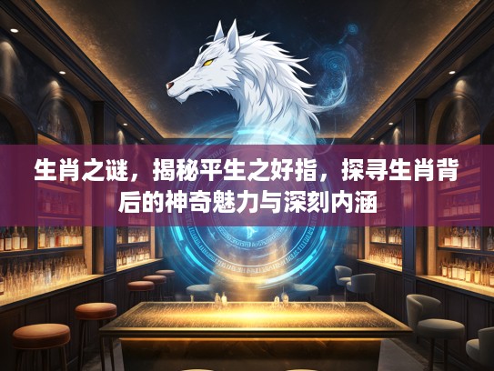 生肖之谜，揭秘平生之好指，探寻生肖背后的神奇魅力与深刻内涵