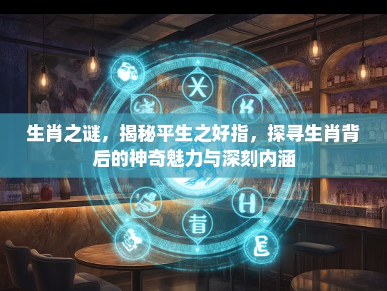 生肖之谜，揭秘平生之好指，探寻生肖背后的神奇魅力与深刻内涵