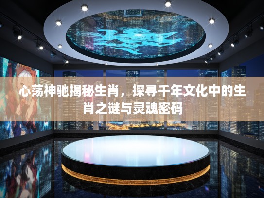 心荡神驰揭秘生肖，探寻千年文化中的生肖之谜与灵魂密码