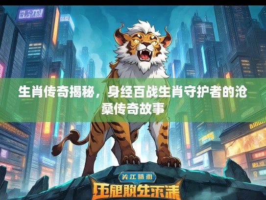 生肖传奇揭秘，身经百战生肖守护者的沧桑传奇故事