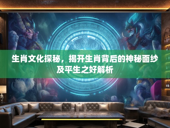 生肖文化探秘，揭开生肖背后的神秘面纱及平生之好解析