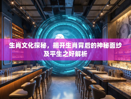 生肖文化探秘，揭开生肖背后的神秘面纱及平生之好解析