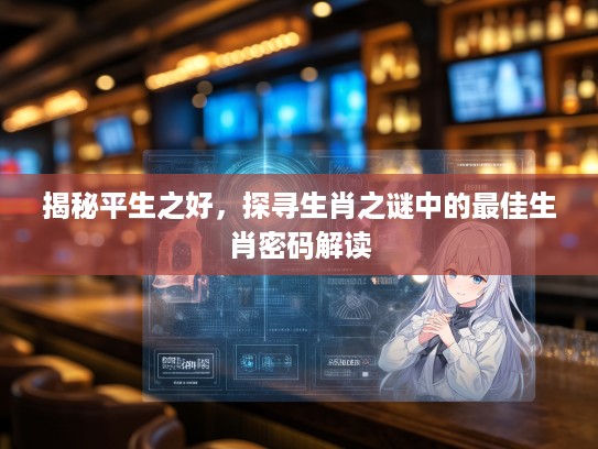 揭秘平生之好，探寻生肖之谜中的最佳生肖密码解读