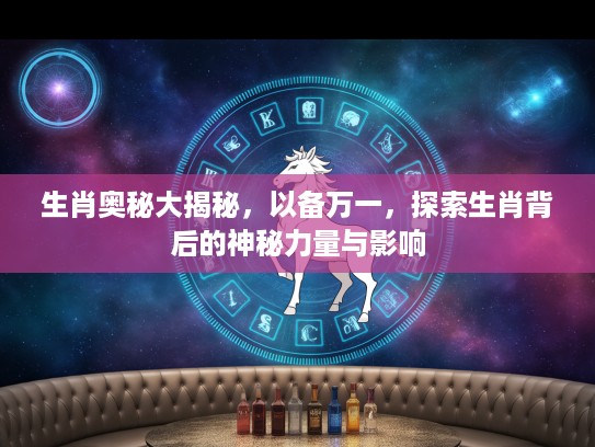 生肖奥秘大揭秘，以备万一，探索生肖背后的神秘力量与影响