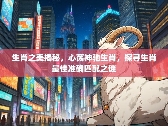 生肖之美揭秘，心荡神驰生肖，探寻生肖最佳准确匹配之谜