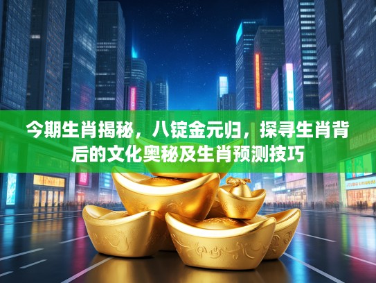 今期生肖揭秘，八锭金元归，探寻生肖背后的文化奥秘及生肖预测技巧