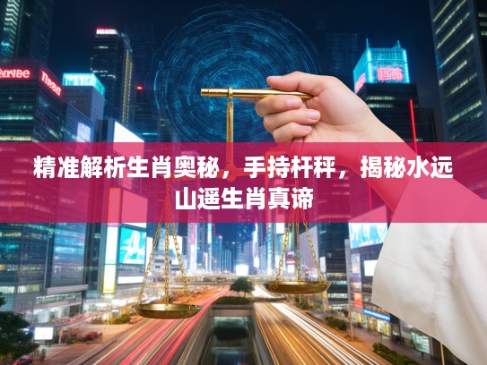 精准解析生肖奥秘，手持杆秤，揭秘水远山遥生肖真谛