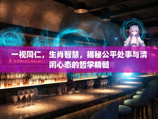 一视同仁，生肖智慧，揭秘公平处事与清闲心态的哲学精髓