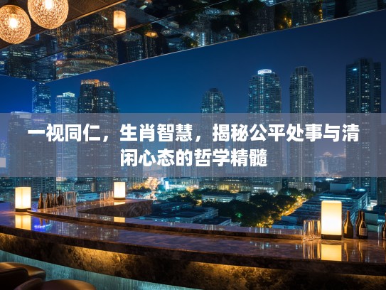 一视同仁，生肖智慧，揭秘公平处事与清闲心态的哲学精髓