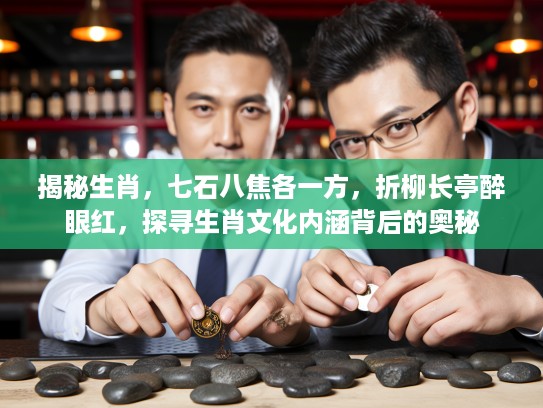 揭秘生肖，七石八焦各一方，折柳长亭醉眼红，探寻生肖文化内涵背后的奥秘