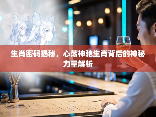 生肖密码揭秘，心荡神驰生肖背后的神秘力量解析