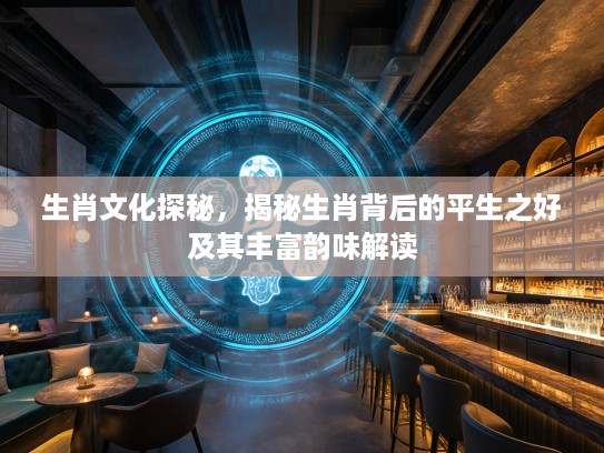 生肖文化探秘，揭秘生肖背后的平生之好及其丰富韵味解读