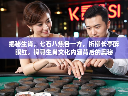 揭秘生肖，七石八焦各一方，折柳长亭醉眼红，探寻生肖文化内涵背后的奥秘