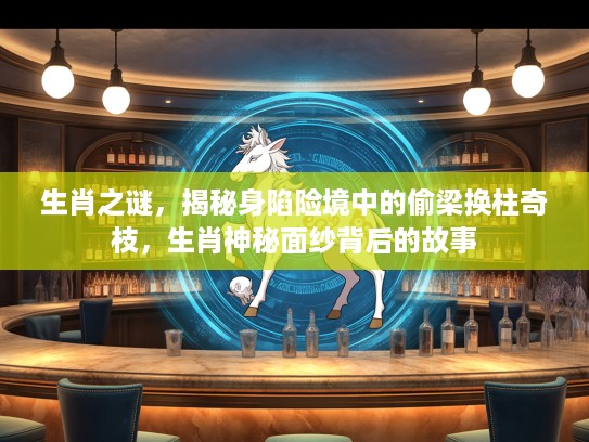 生肖之谜，揭秘身陷险境中的偷梁换柱奇枝，生肖神秘面纱背后的故事