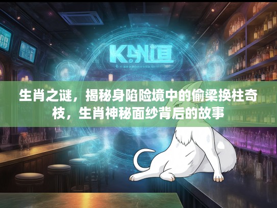 生肖之谜，揭秘身陷险境中的偷梁换柱奇枝，生肖神秘面纱背后的故事
