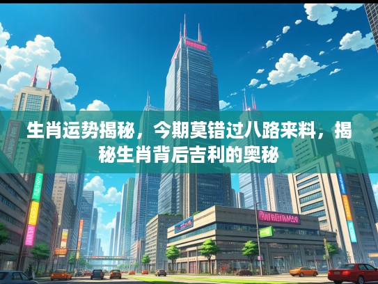生肖运势揭秘，今期莫错过八路来料，揭秘生肖背后吉利的奥秘