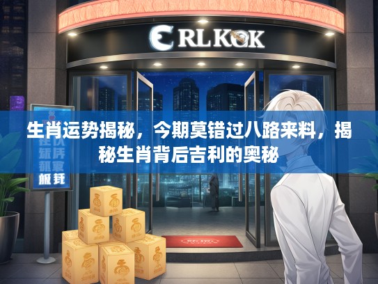 生肖运势揭秘，今期莫错过八路来料，揭秘生肖背后吉利的奥秘